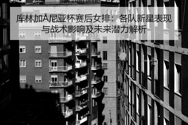 ku-lin-jia-ni-ya-bei-sai-hou-nv-pai-ge-dui-xin-xing-biao-xian-yu-zhan-shu-ying-xiang-ji-wei-lai-qian-li-jie-xi-2-721.jpg