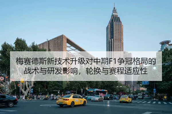 梅赛德斯新技术升级对中期F1争冠格局的战术与研发影响，轮换与赛程适应性