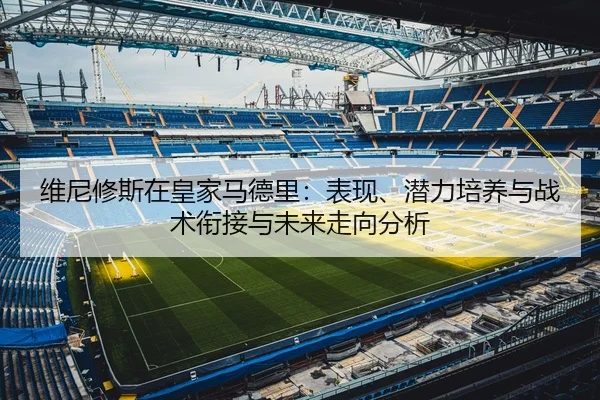 维尼修斯在皇家马德里：表现、潜力培养与战术衔接与未来走向分析