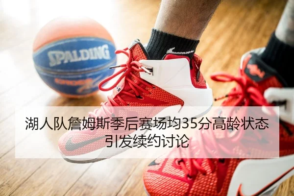 湖人队詹姆斯季后赛场均35分高龄状态引发续约讨论