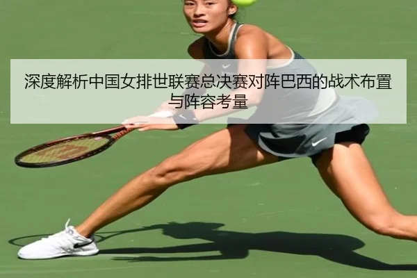 深度解析中国女排世联赛总决赛对阵巴西的战术布置与阵容考量