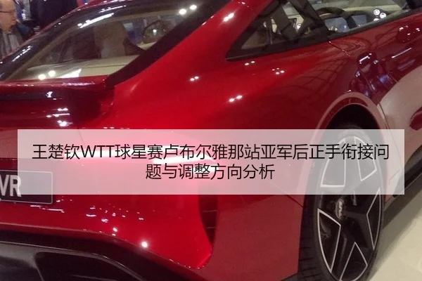 王楚钦WTT球星赛卢布尔雅那站亚军后正手衔接问题与调整方向分析